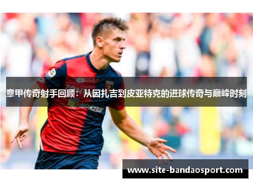 意甲传奇射手回顾：从因扎吉到皮亚特克的进球传奇与巅峰时刻