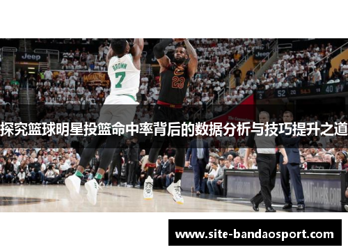 探究篮球明星投篮命中率背后的数据分析与技巧提升之道