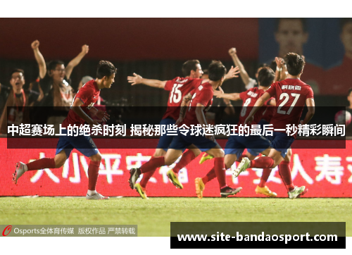 中超赛场上的绝杀时刻 揭秘那些令球迷疯狂的最后一秒精彩瞬间