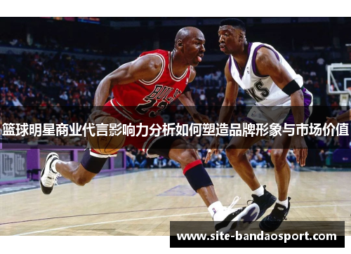 篮球明星商业代言影响力分析如何塑造品牌形象与市场价值
