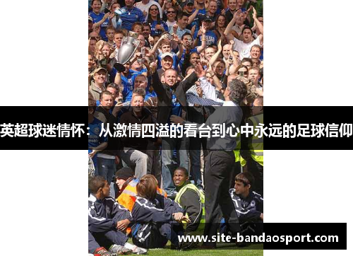 英超球迷情怀：从激情四溢的看台到心中永远的足球信仰