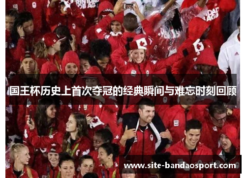 国王杯历史上首次夺冠的经典瞬间与难忘时刻回顾