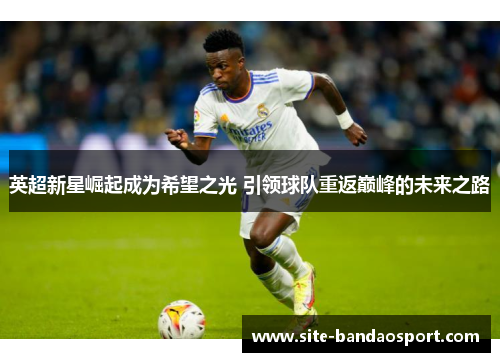 英超新星崛起成为希望之光 引领球队重返巅峰的未来之路