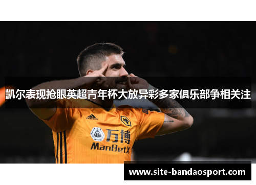 凯尔表现抢眼英超青年杯大放异彩多家俱乐部争相关注