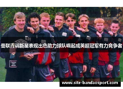 曼联青训新星表现出色助力球队崛起成英超冠军有力竞争者