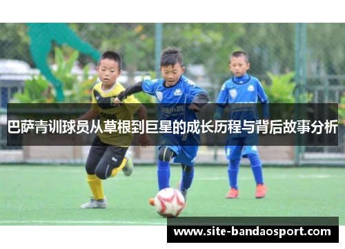 巴萨青训球员从草根到巨星的成长历程与背后故事分析