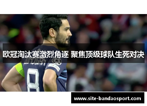 欧冠淘汰赛激烈角逐 聚焦顶级球队生死对决