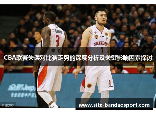 CBA联赛失误对比赛走势的深度分析及关键影响因素探讨