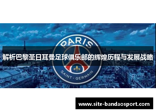 解析巴黎圣日耳曼足球俱乐部的辉煌历程与发展战略