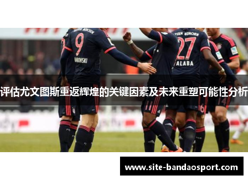 评估尤文图斯重返辉煌的关键因素及未来重塑可能性分析