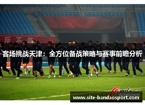 客场挑战天津：全方位备战策略与赛事前瞻分析