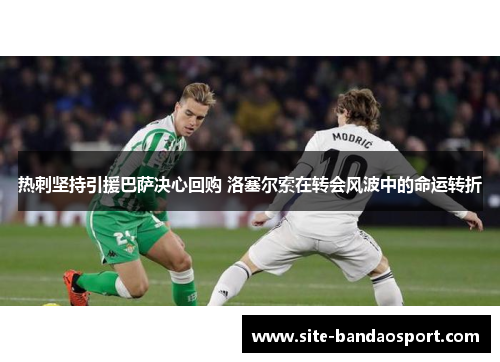 热刺坚持引援巴萨决心回购 洛塞尔索在转会风波中的命运转折
