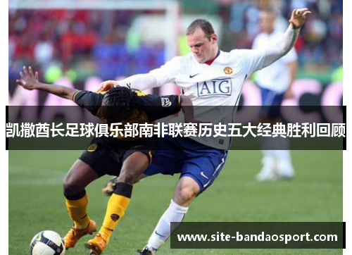 凯撒酋长足球俱乐部南非联赛历史五大经典胜利回顾