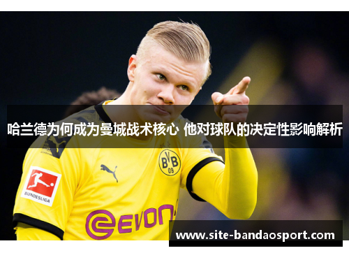 哈兰德为何成为曼城战术核心 他对球队的决定性影响解析