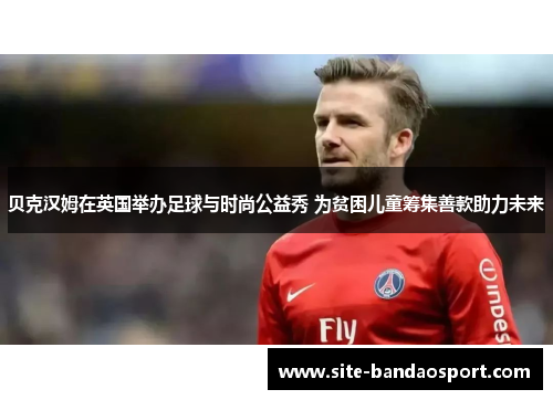 贝克汉姆在英国举办足球与时尚公益秀 为贫困儿童筹集善款助力未来