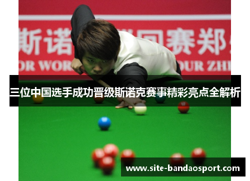 三位中国选手成功晋级斯诺克赛事精彩亮点全解析