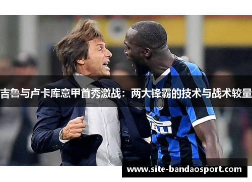 吉鲁与卢卡库意甲首秀激战：两大锋霸的技术与战术较量