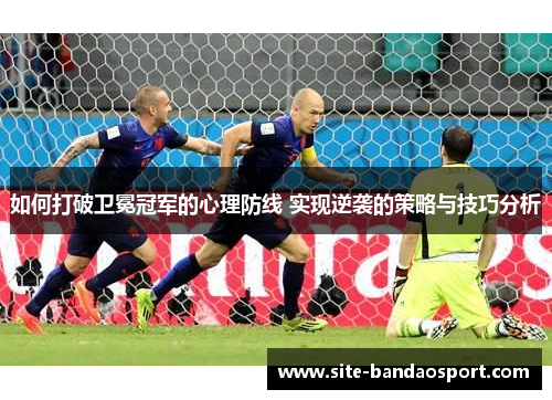 如何打破卫冕冠军的心理防线 实现逆袭的策略与技巧分析