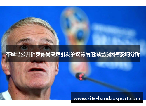本泽马公开指责德尚决定引发争议背后的深层原因与影响分析