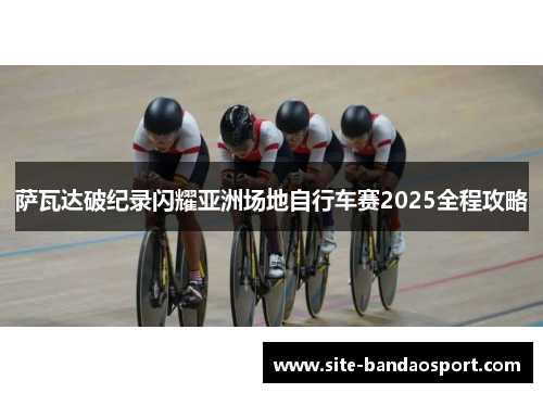 萨瓦达破纪录闪耀亚洲场地自行车赛2025全程攻略