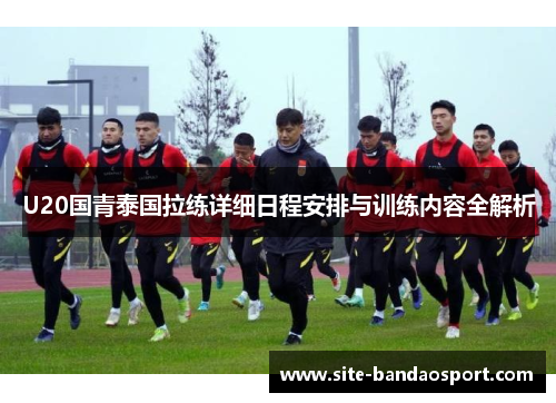U20国青泰国拉练详细日程安排与训练内容全解析