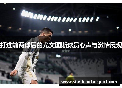 打进前两球后的尤文图斯球员心声与激情展现