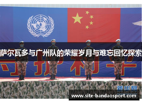 萨尔瓦多与广州队的荣耀岁月与难忘回忆探索