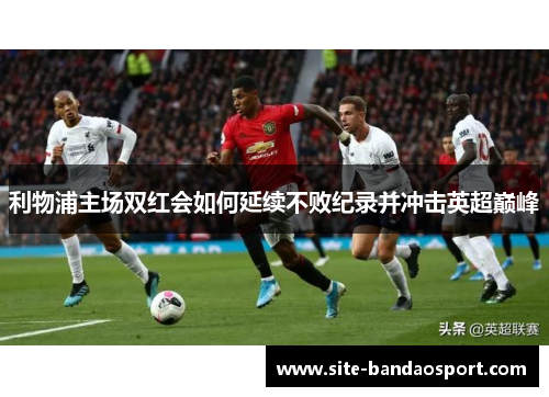 利物浦主场双红会如何延续不败纪录并冲击英超巅峰