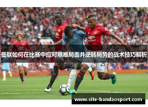 曼联如何在比赛中应对艰难局面并逆转局势的战术技巧解析