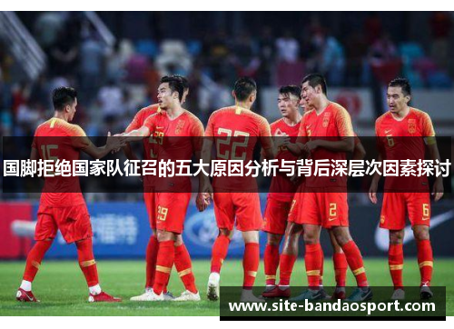 国脚拒绝国家队征召的五大原因分析与背后深层次因素探讨