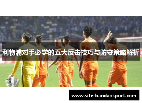 利物浦对手必学的五大反击技巧与防守策略解析