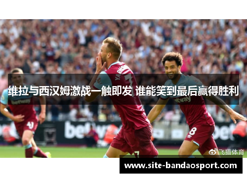 维拉与西汉姆激战一触即发 谁能笑到最后赢得胜利