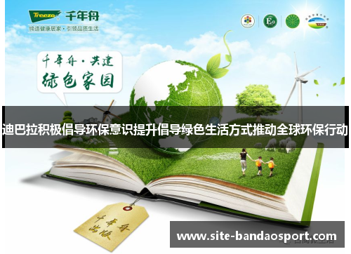 迪巴拉积极倡导环保意识提升倡导绿色生活方式推动全球环保行动