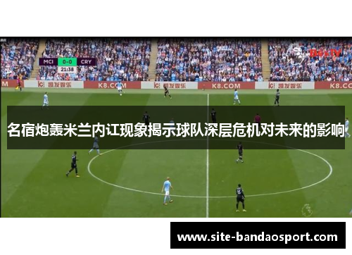 名宿炮轰米兰内讧现象揭示球队深层危机对未来的影响