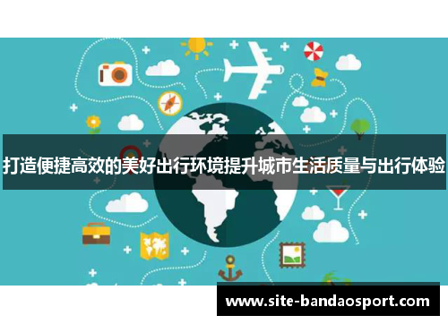 打造便捷高效的美好出行环境提升城市生活质量与出行体验