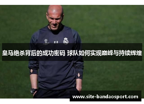 皇马绝杀背后的成功密码 球队如何实现巅峰与持续辉煌