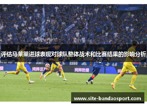 评估马莱莱进球表现对球队整体战术和比赛结果的影响分析