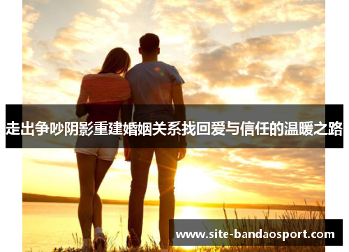 走出争吵阴影重建婚姻关系找回爱与信任的温暖之路