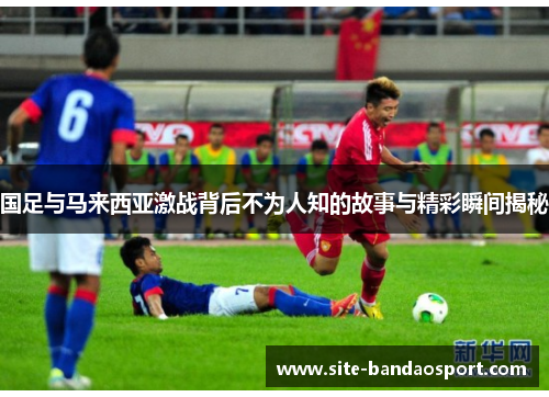 国足与马来西亚激战背后不为人知的故事与精彩瞬间揭秘