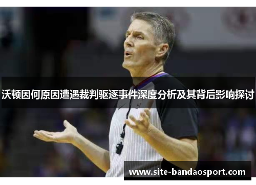 沃顿因何原因遭遇裁判驱逐事件深度分析及其背后影响探讨 沃顿因何原因遭遇裁判驱逐事件深度分析及其背后影响探讨