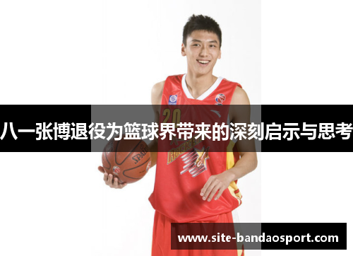 八一张博退役为篮球界带来的深刻启示与思考