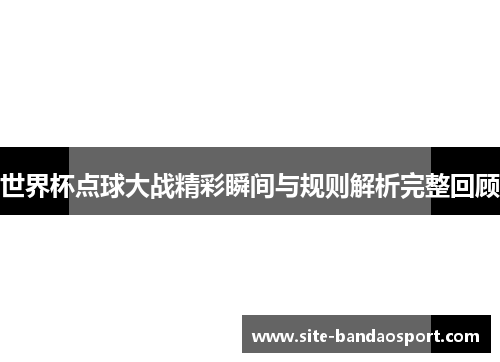 世界杯点球大战精彩瞬间与规则解析完整回顾