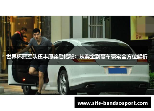 世界杯冠军队伍丰厚奖励揭秘：从奖金到豪车豪宅全方位解析