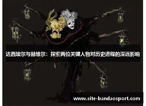 达西埃尔与赫维尔：探索两位关键人物对历史进程的深远影响