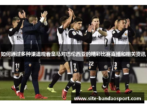 如何通过多种渠道观看皇马对巴伦西亚的精彩比赛直播和相关资讯