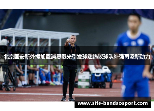 北京国安新外援加盟消息曝光引发球迷热议球队补强再添新动力 北京国安新外援加盟消息曝光引发球迷热议球队补强再添新动力