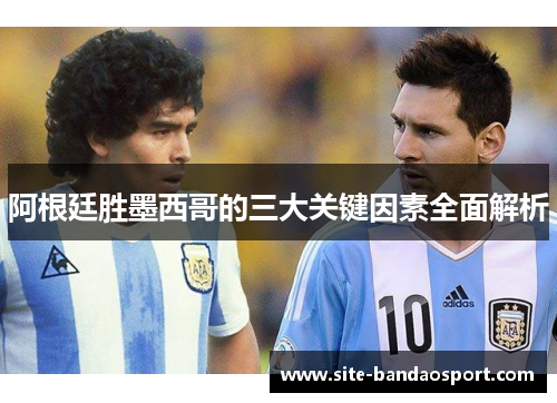 阿根廷胜墨西哥的三大关键因素全面解析