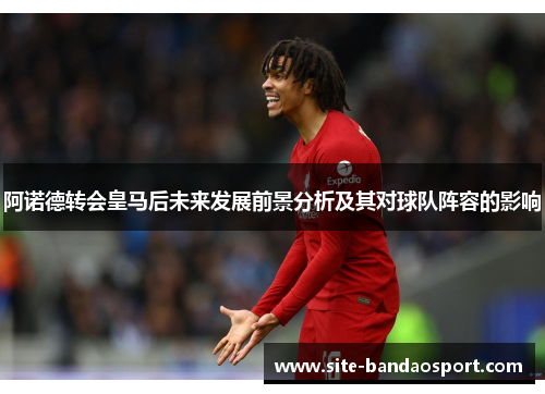 阿诺德转会皇马后未来发展前景分析及其对球队阵容的影响