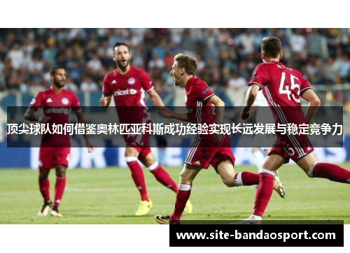 顶尖球队如何借鉴奥林匹亚科斯成功经验实现长远发展与稳定竞争力