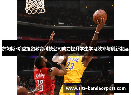 詹姆斯·哈登投资教育科技公司助力提升学生学习效率与创新发展 詹姆斯·哈登投资教育科技公司助力提升学生学习效率与创新发展